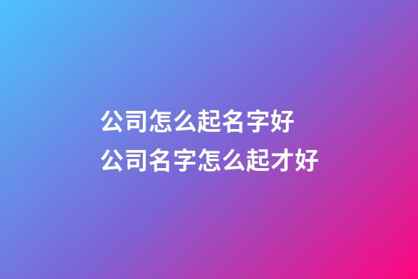 公司怎么起名字好 公司名字怎么起才好-第1张-公司起名-玄机派